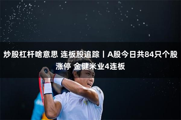 炒股杠杆啥意思 连板股追踪丨A股今日共84只个股涨停 金健米业4连板
