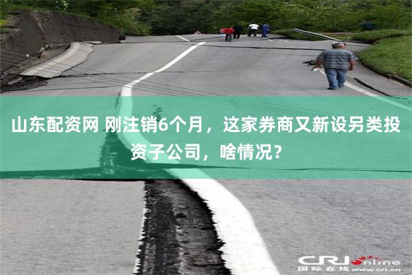 山东配资网 刚注销6个月，这家券商又新设另类投资子公司，啥情况？