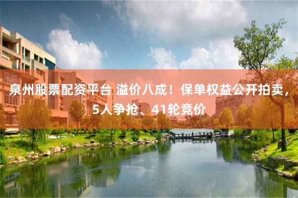 泉州股票配资平台 溢价八成！保单权益公开拍卖，5人争抢、41轮竞价