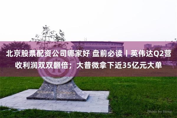 北京股票配资公司哪家好 盘前必读丨英伟达Q2营收利润双双翻倍；大普微拿下近35亿元大单