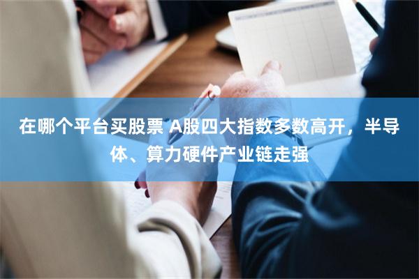 在哪个平台买股票 A股四大指数多数高开，半导体、算力硬件产业链走强