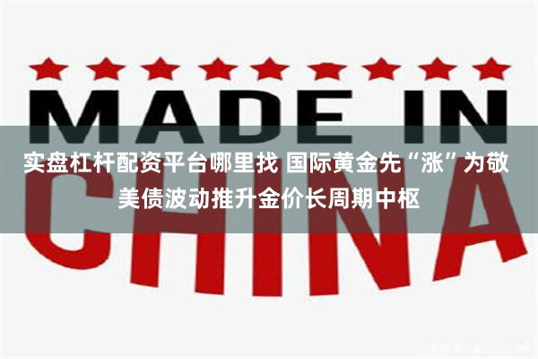 实盘杠杆配资平台哪里找 国际黄金先“涨”为敬 美债波动推升金价长周期中枢