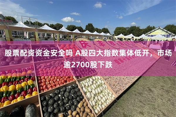 股票配资资金安全吗 A股四大指数集体低开，市场逾2700股下跌