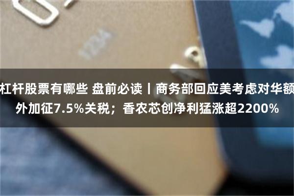 杠杆股票有哪些 盘前必读丨商务部回应美考虑对华额外加征7.5%关税；香农芯创净利猛涨超2200%