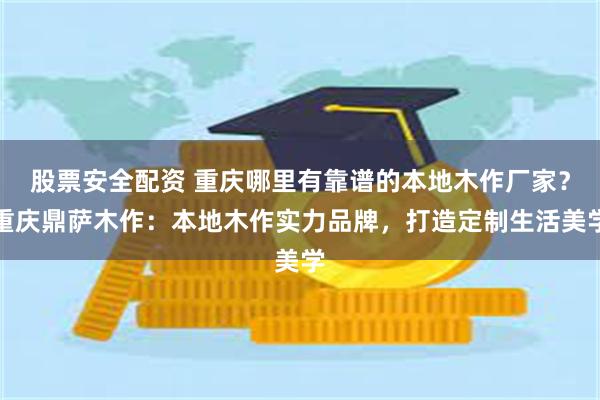 股票安全配资 重庆哪里有靠谱的本地木作厂家？重庆鼎萨木作：本地木作实力品牌，打造定制生活美学