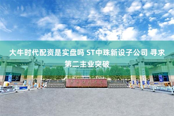 大牛时代配资是实盘吗 ST中珠新设子公司 寻求第二主业突破