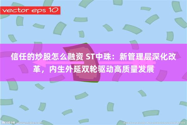 信任的炒股怎么融资 ST中珠：新管理层深化改革，内生外延双轮驱动高质量发展