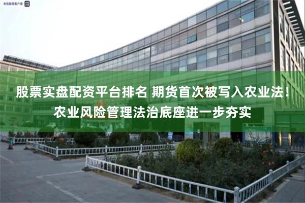 股票实盘配资平台排名 期货首次被写入农业法！农业风险管理法治底座进一步夯实