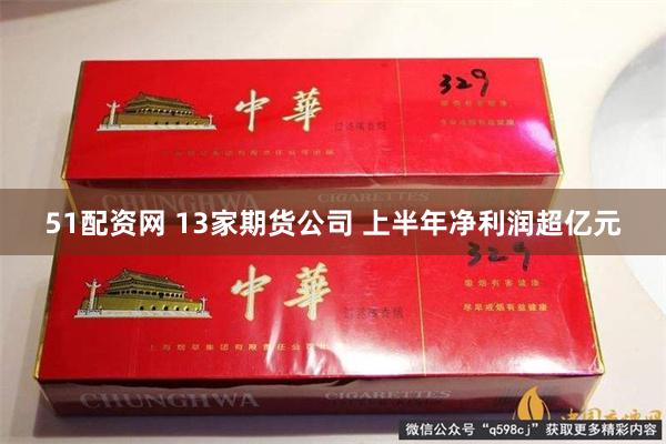 51配资网 13家期货公司 上半年净利润超亿元