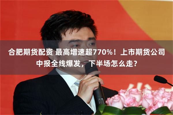合肥期货配资 最高增速超770%！上市期货公司中报全线爆发，下半场怎么走？
