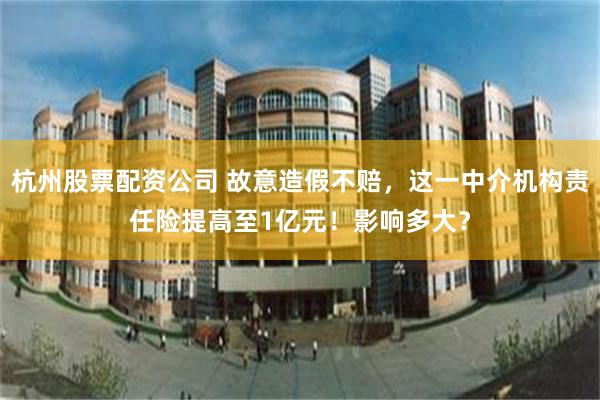 杭州股票配资公司 故意造假不赔，这一中介机构责任险提高至1亿元！影响多大？