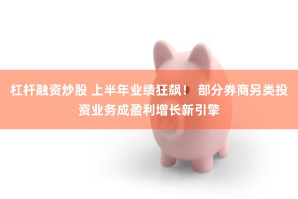 杠杆融资炒股 上半年业绩狂飙！ 部分券商另类投资业务成盈利增长新引擎