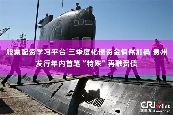 股票配资学习平台 三季度化债资金悄然加码 贵州发行年内首笔“特殊”再融资债