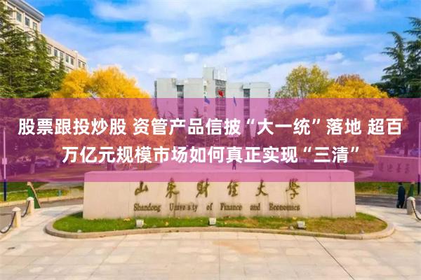 股票跟投炒股 资管产品信披“大一统”落地 超百万亿元规模市场如何真正实现“三清”