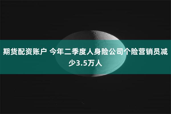 期货配资账户 今年二季度人身险公司个险营销员减少3.5万人
