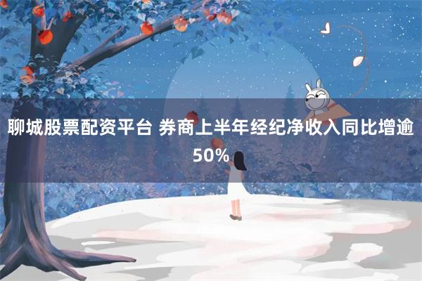 聊城股票配资平台 券商上半年经纪净收入同比增逾50%