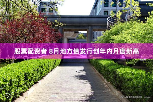 股票配资者 8月地方债发行创年内月度新高