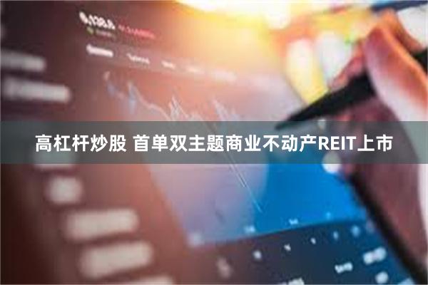 高杠杆炒股 首单双主题商业不动产REIT上市