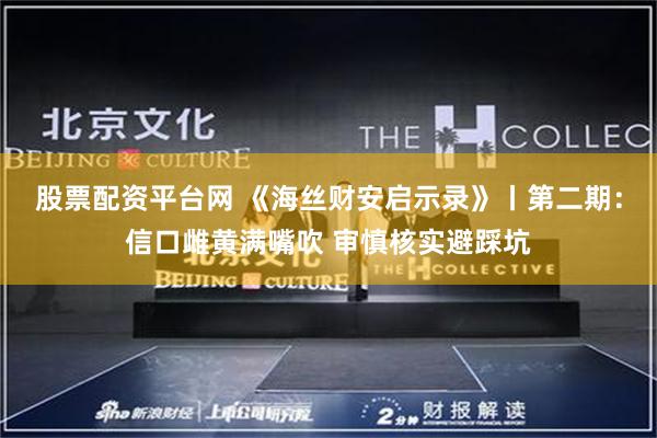 股票配资平台网 《海丝财安启示录》丨第二期：信口雌黄满嘴吹 审慎核实避踩坑