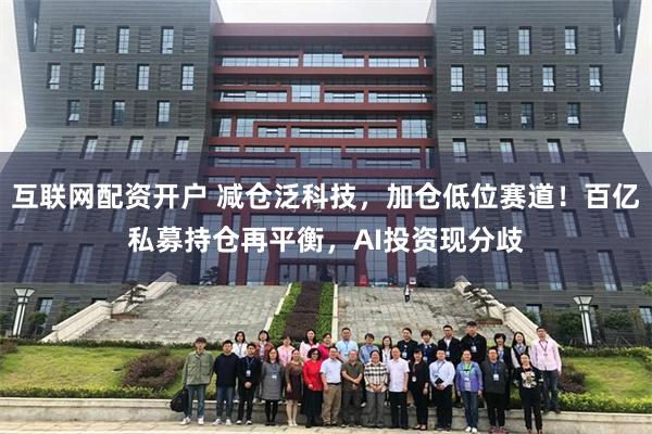 互联网配资开户 减仓泛科技，加仓低位赛道！百亿私募持仓再平衡，AI投资现分歧
