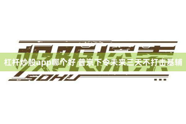 杠杆炒股app哪个好 普京下令未来三天不打击基辅