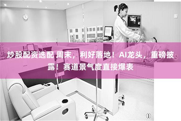 炒股配资选配 周末，利好落地！AI龙头，重磅披露！赛道景气度直接爆表