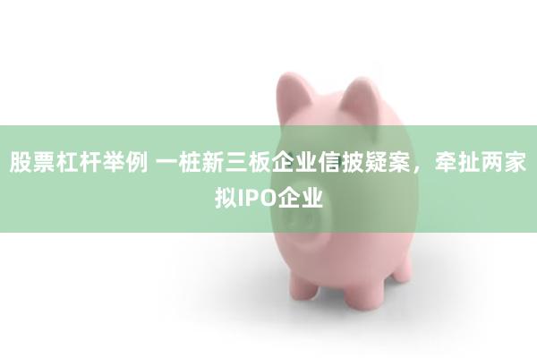 股票杠杆举例 一桩新三板企业信披疑案，牵扯两家拟IPO企业