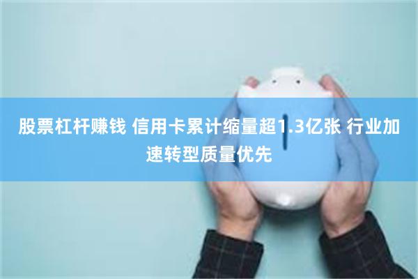 股票杠杆赚钱 信用卡累计缩量超1.3亿张 行业加速转型质量优先