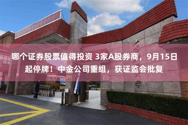 哪个证券股票值得投资 3家A股券商，9月15日起停牌！中金公司重组，获证监会批复