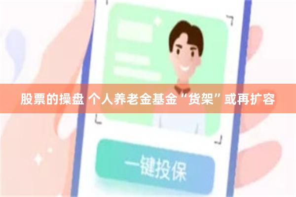 股票的操盘 个人养老金基金“货架”或再扩容
