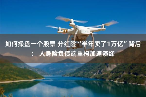 如何操盘一个股票 分红险“半年卖了1万亿”背后： 人身险负债端重构加速演绎