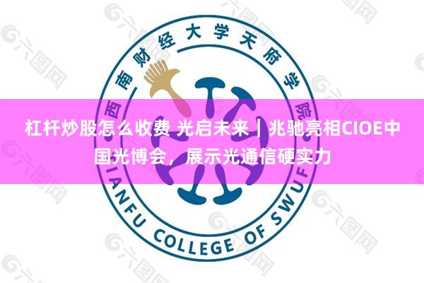 杠杆炒股怎么收费 光启未来｜兆驰亮相CIOE中国光博会，展示光通信硬实力