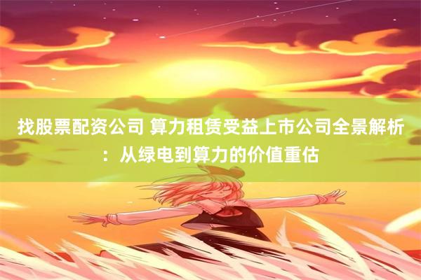 找股票配资公司 算力租赁受益上市公司全景解析：从绿电到算力的价值重估