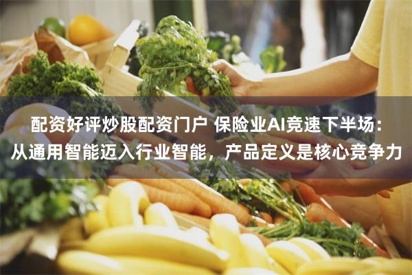 配资好评炒股配资门户 保险业AI竞速下半场：从通用智能迈入行业智能，产品定义是核心竞争力