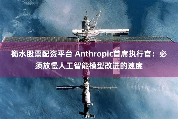 衡水股票配资平台 Anthropic首席执行官：必须放慢人工智能模型改进的速度