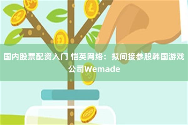 国内股票配资入门 恺英网络：拟间接参股韩国游戏公司Wemade
