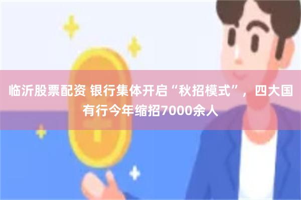 临沂股票配资 银行集体开启“秋招模式”，四大国有行今年缩招7000余人
