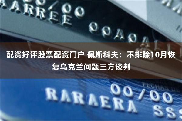 配资好评股票配资门户 佩斯科夫：不排除10月恢复乌克兰问题三方谈判