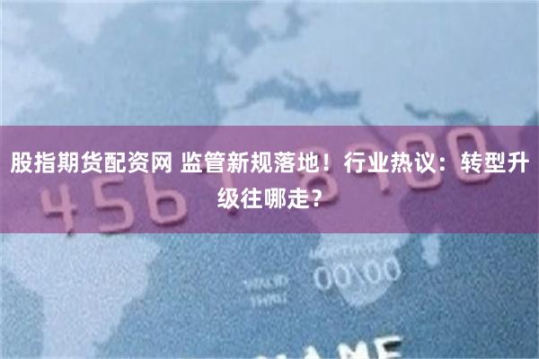 股指期货配资网 监管新规落地！行业热议：转型升级往哪走？