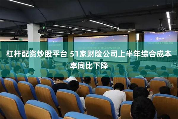 杠杆配资炒股平台 51家财险公司上半年综合成本率同比下降