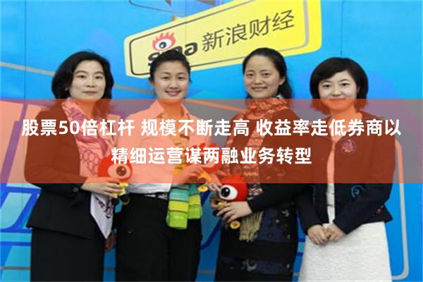 股票50倍杠杆 规模不断走高 收益率走低券商以精细运营谋两融业务转型