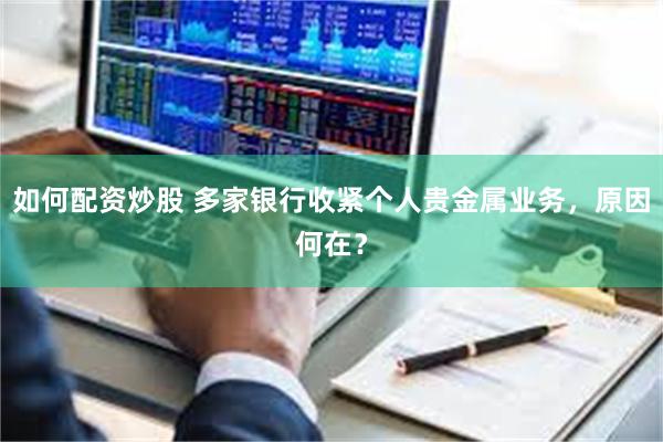 如何配资炒股 多家银行收紧个人贵金属业务，原因何在？
