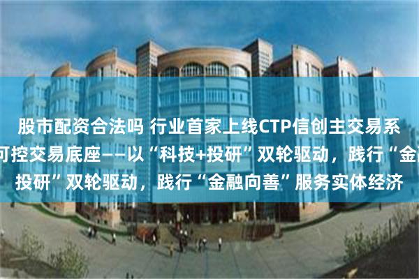 股市配资合法吗 行业首家上线CTP信创主交易系统 前海期货夯实自主可控交易底座——以“科技+投研”双轮驱动，践行“金融向善”服务实体经济