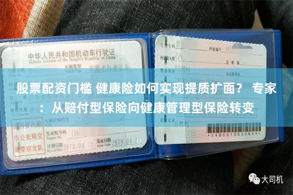 股票配资门槛 健康险如何实现提质扩面？ 专家：从赔付型保险向健康管理型保险转变
