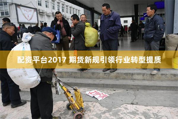 配资平台2017 期货新规引领行业转型提质