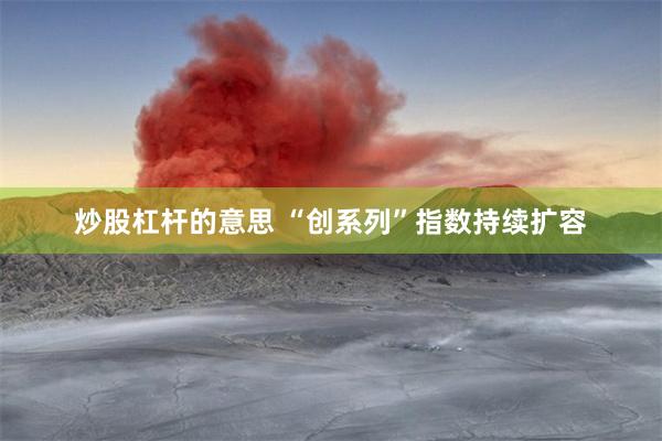 炒股杠杆的意思 “创系列”指数持续扩容