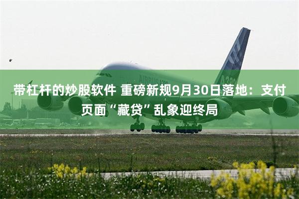带杠杆的炒股软件 重磅新规9月30日落地：支付页面“藏贷”乱象迎终局