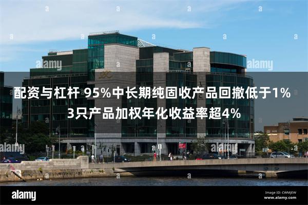 配资与杠杆 95%中长期纯固收产品回撤低于1% 3只产品加权年化收益率超4%