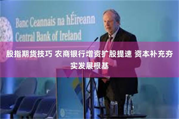 股指期货技巧 农商银行增资扩股提速 资本补充夯实发展根基