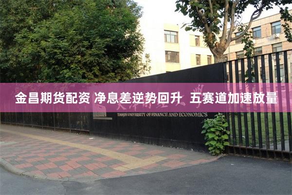 金昌期货配资 净息差逆势回升  五赛道加速放量